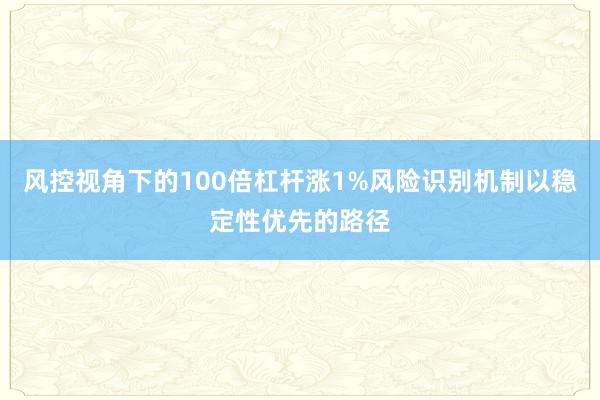 风控视角下的100倍杠杆涨1%风险识别机制以稳定性优先的路径