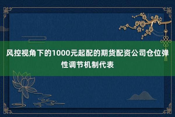 风控视角下的1000元起配的期货配资公司仓位弹性调节机制代表