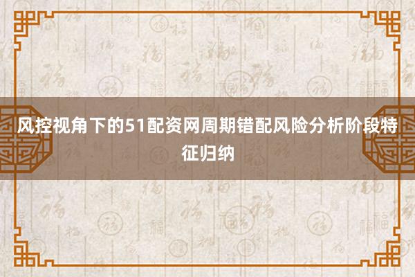 风控视角下的51配资网周期错配风险分析阶段特征归纳
