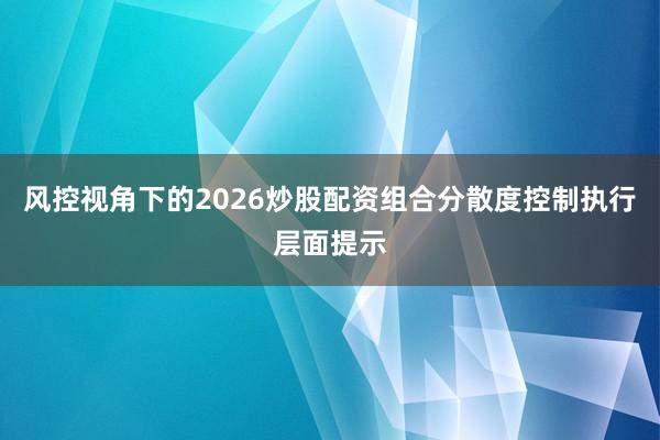 风控视角下的2026炒股配资组合分散度控制执行层面提示