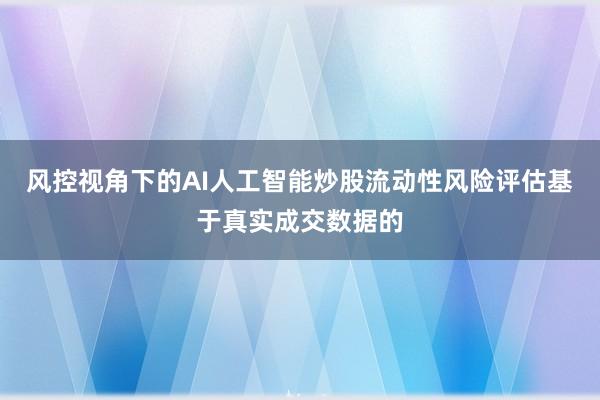 风控视角下的AI人工智能炒股流动性风险评估基于真实成交数据的
