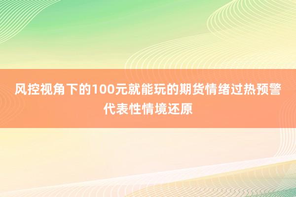 风控视角下的100元就能玩的期货情绪过热预警代表性情境还原