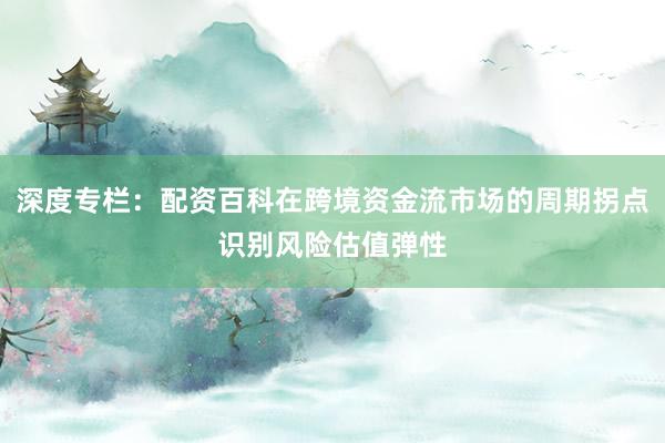 深度专栏：配资百科在跨境资金流市场的周期拐点识别风险估值弹性