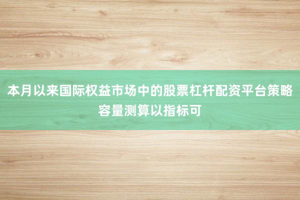 本月以来国际权益市场中的股票杠杆配资平台策略容量测算以指标可
