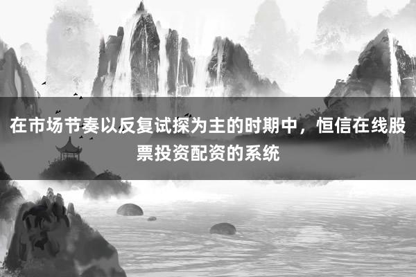 在市场节奏以反复试探为主的时期中，恒信在线股票投资配资的系统