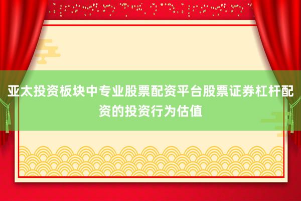 亚太投资板块中专业股票配资平台股票证券杠杆配资的投资行为估值