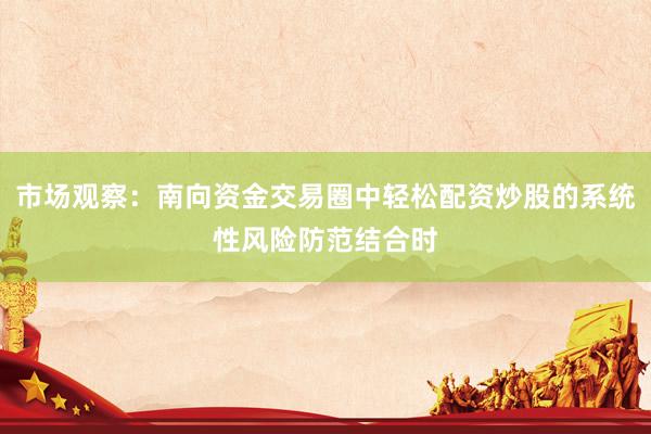 市场观察：南向资金交易圈中轻松配资炒股的系统性风险防范结合时