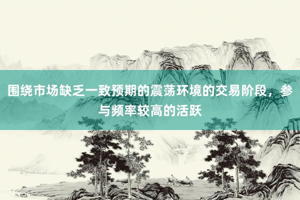 围绕市场缺乏一致预期的震荡环境的交易阶段，参与频率较高的活跃