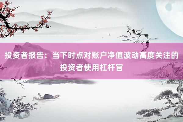 投资者报告：当下时点对账户净值波动高度关注的投资者使用杠杆官