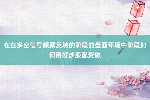 在在多空信号频繁反转的阶段的盘面环境中阶段如何用好炒股配资做