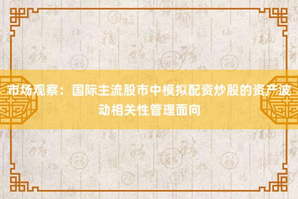 市场观察：国际主流股市中模拟配资炒股的资产波动相关性管理面向