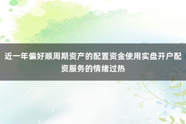 近一年偏好顺周期资产的配置资金使用实盘开户配资服务的情绪过热