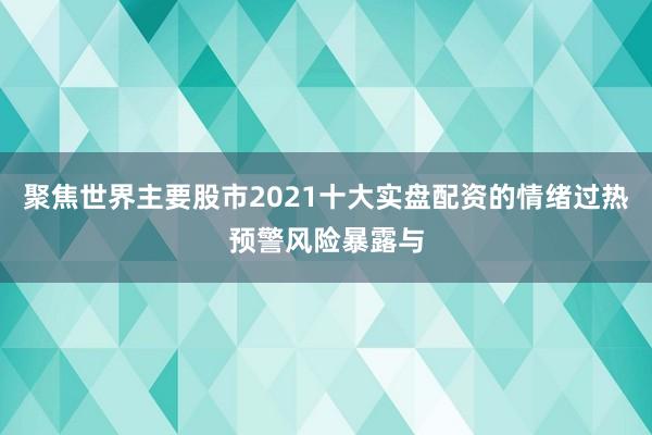 聚焦世界主要股市2021十大实盘配资的情绪过热预警风险暴露与