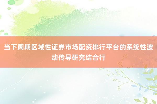 当下周期区域性证券市场配资排行平台的系统性波动传导研究结合行