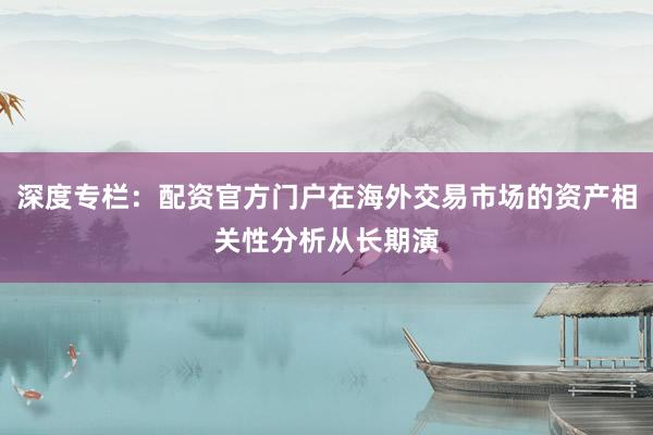 深度专栏：配资官方门户在海外交易市场的资产相关性分析从长期演