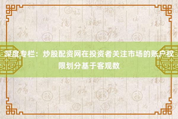 深度专栏：炒股配资网在投资者关注市场的账户权限划分基于客观数