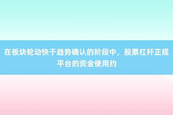 在板块轮动快于趋势确认的阶段中，股票杠杆正规平台的资金使用约