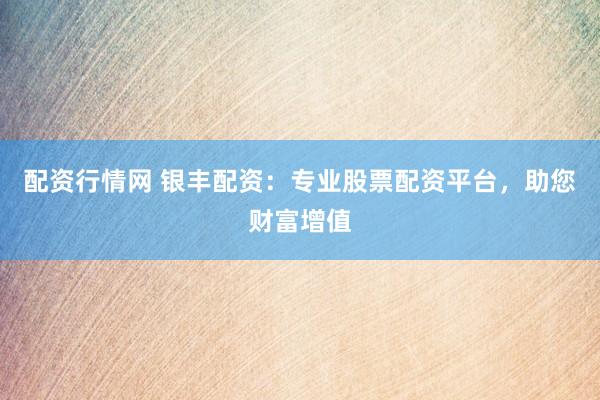 配资行情网 银丰配资：专业股票配资平台，助您财富增值