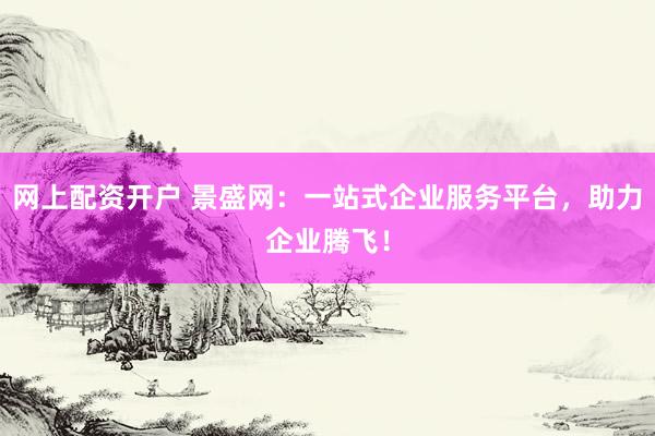 网上配资开户 景盛网：一站式企业服务平台，助力企业腾飞！
