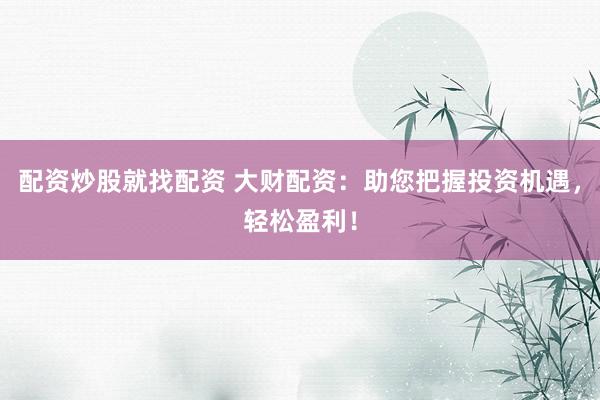 配资炒股就找配资 大财配资：助您把握投资机遇，轻松盈利！