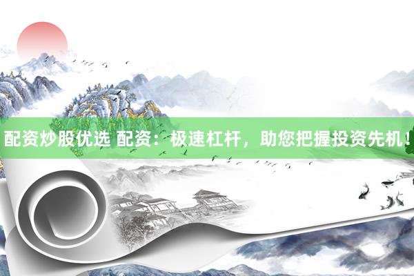 配资炒股优选 配资：极速杠杆，助您把握投资先机！