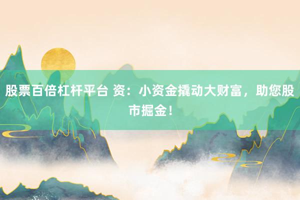 股票百倍杠杆平台 资：小资金撬动大财富，助您股市掘金！