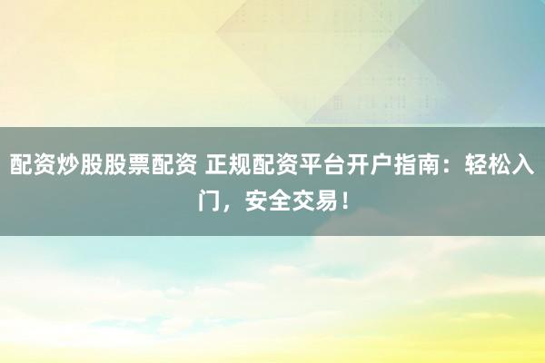 配资炒股股票配资 正规配资平台开户指南:轻松入门,安全交易!