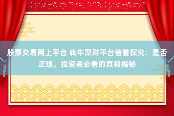股票交易网上平台 犇牛聚财平台信誉探究：是否正规，投资者必看的真相揭秘