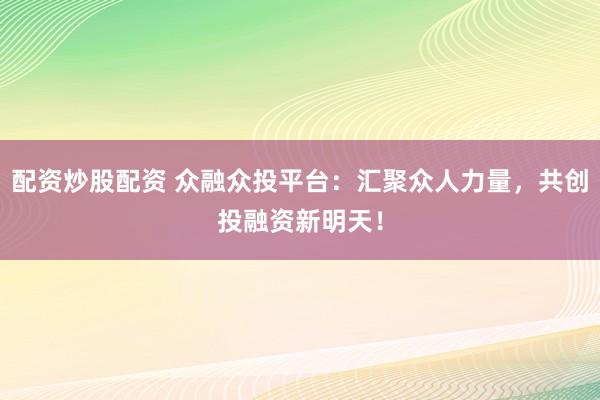 配资炒股配资 众融众投平台：汇聚众人力量，共创投融资新明天！