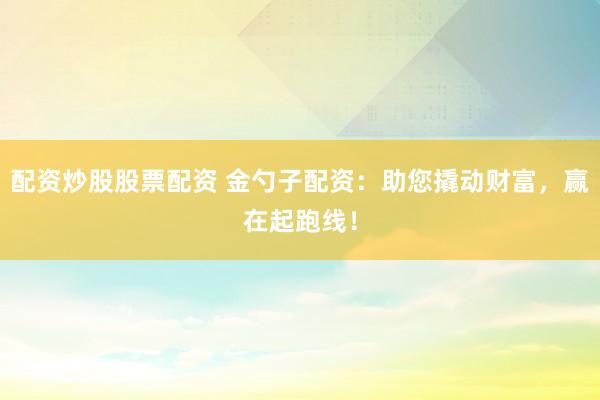 配资炒股股票配资 金勺子配资：助您撬动财富，赢在起跑线！