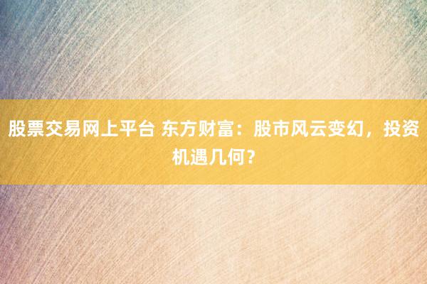 股票交易网上平台 东方财富：股市风云变幻，投资机遇几何？