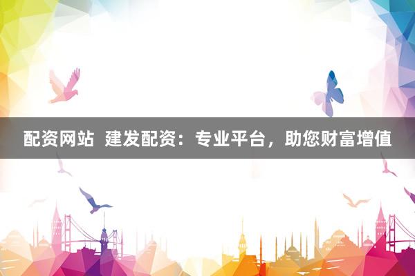 配资网站  建发配资：专业平台，助您财富增值