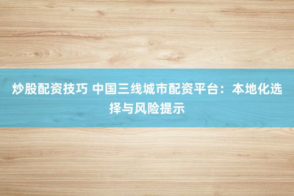 炒股配资技巧 中国三线城市配资平台：本地化选择与风险提示