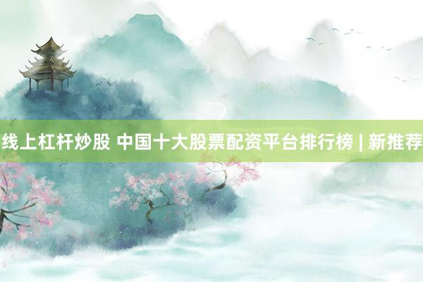 线上杠杆炒股 中国十大股票配资平台排行榜 | 新推荐
