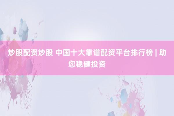 炒股配资炒股 中国十大靠谱配资平台排行榜 | 助您稳健投资