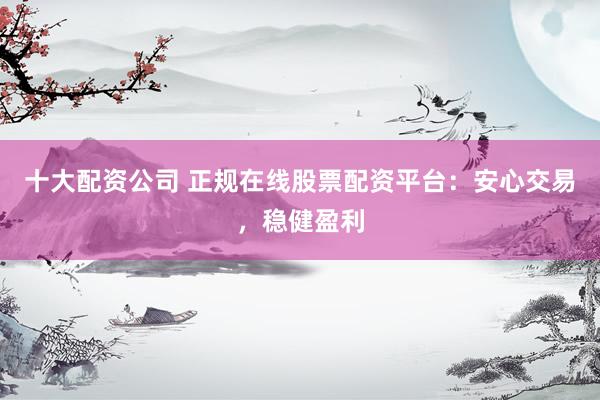 十大配资公司 正规在线股票配资平台：安心交易，稳健盈利