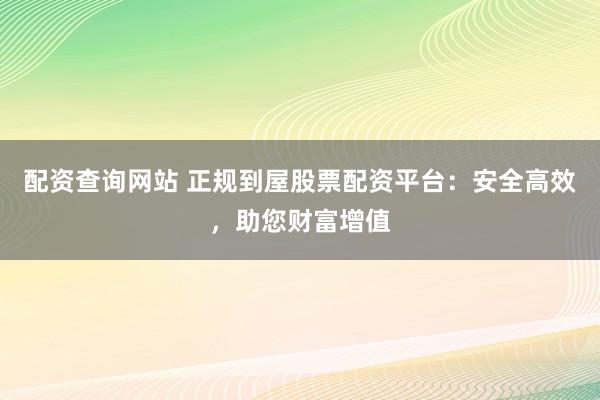 配资查询网站 正规到屋股票配资平台:安全高效,助您财富增值