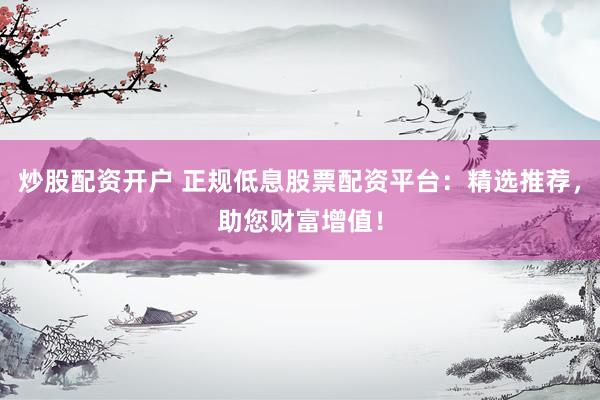 炒股配资开户 正规低息股票配资平台：精选推荐，助您财富增值！