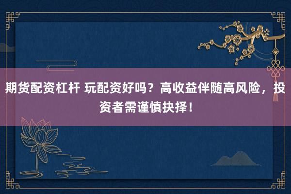 期货配资杠杆 玩配资好吗？高收益伴随高风险，投资者需谨慎抉择！