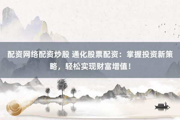配资网络配资炒股 通化股票配资:掌握投资新策略,轻松实现财富增值!