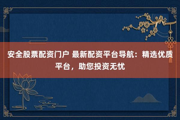 安全股票配资门户 最新配资平台导航：精选优质平台，助您投资无忧