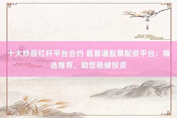十大炒股杠杆平台合约 最靠谱股票配资平台：精选推荐，助您稳健投资