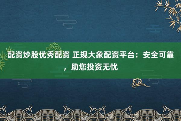 配资炒股优秀配资 正规大象配资平台:安全可靠,助您投资无忧