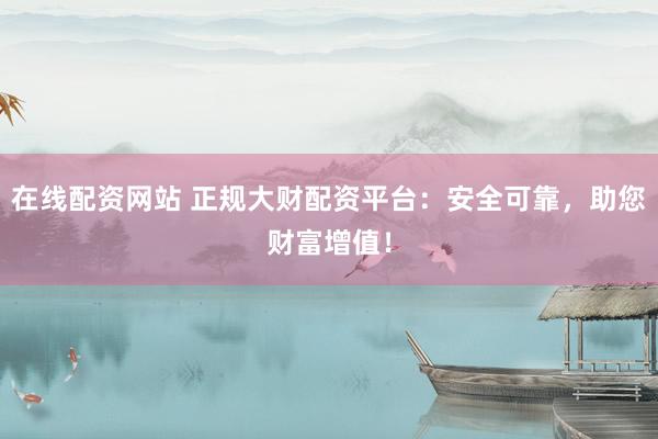 在线配资网站 正规大财配资平台：安全可靠，助您财富增值！