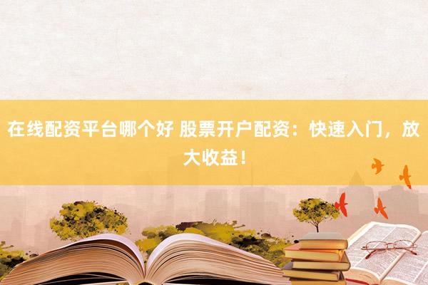 在线配资平台哪个好 股票开户配资：快速入门，放大收益！