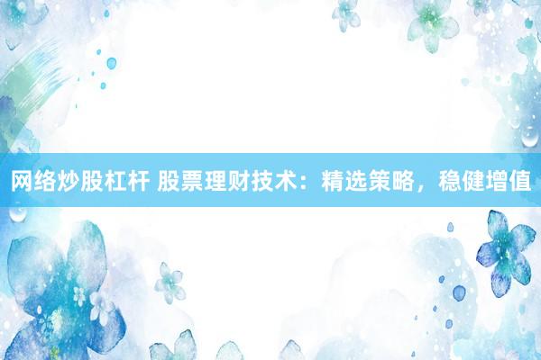 网络炒股杠杆 股票理财技术：精选策略，稳健增值
