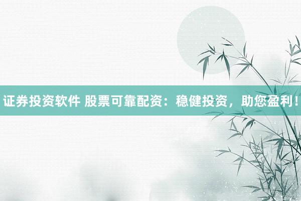 证券投资软件 股票可靠配资：稳健投资，助您盈利！