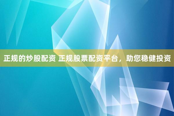 正规的炒股配资 正规股票配资平台，助您稳健投资