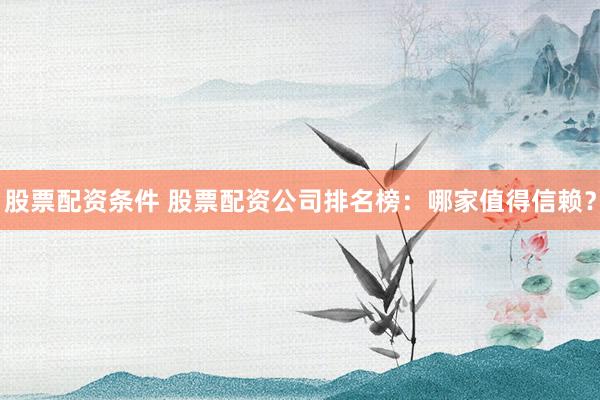股票配资条件 股票配资公司排名榜：哪家值得信赖？