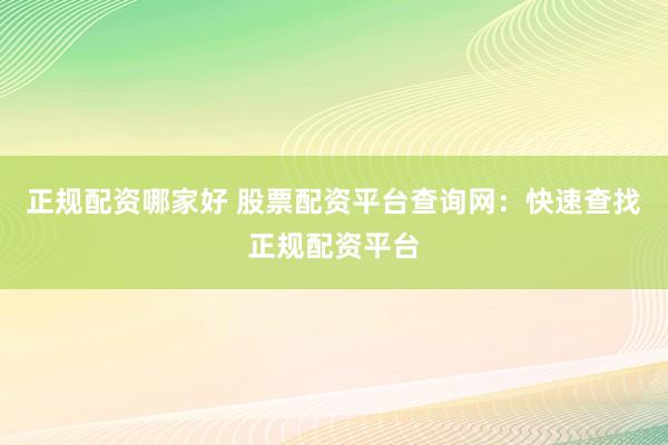 正规配资哪家好 股票配资平台查询网：快速查找正规配资平台